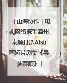 山海协作｜电魂网络携手温州泰顺打造AI动画短片剧集《寻梦泰顺》