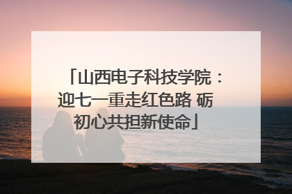 山西电子科技学院：迎七一重走红色路 砺初心共担新使命