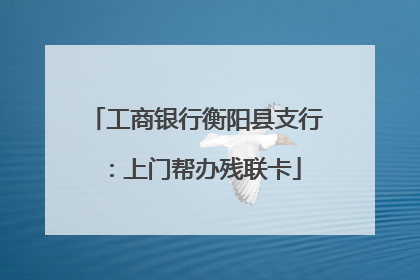 工商银行衡阳县支行：上门帮办残联卡