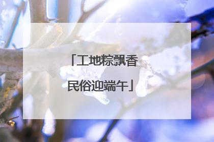 工地粽飘香 民俗迎端午