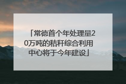 常德首个年处理量20万吨的秸秆综合利用中心将于今年建设