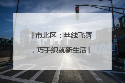 市北区：丝线飞舞，巧手织就新生活