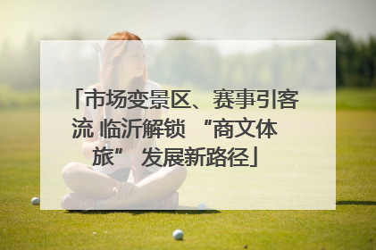 市场变景区、赛事引客流 临沂解锁 “商文体旅” 发展新路径