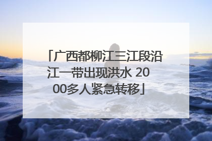 广西都柳江三江段沿江一带出现洪水 2000多人紧急转移