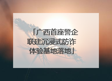 广西首座警企联建沉浸式防诈体验基地落地