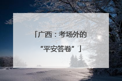 广西：考场外的“平安答卷”