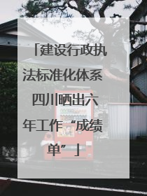 建设行政执法标准化体系 四川晒出六年工作“成绩单”