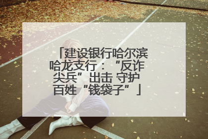 建设银行哈尔滨哈龙支行：“反诈尖兵”出击 守护百姓“钱袋子”