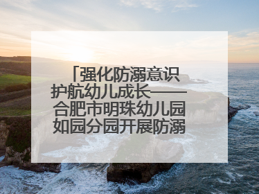 强化防溺意识 护航幼儿成长——合肥市明珠幼儿园如园分园开展防溺水安全教育活动