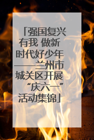强国复兴有我 做新时代好少年——兰州市城关区开展“庆六一”活动集锦