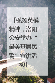 弘扬英模精神，洛阳公安举办“最美基层民警”宣讲活动