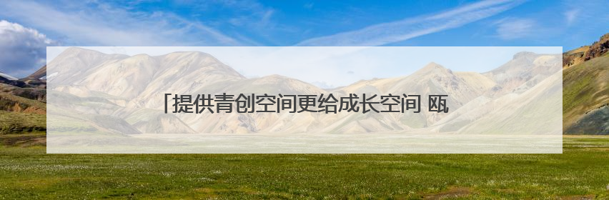 提供青创空间更给成长空间 瓯海出台十条政策吸引人才入乡