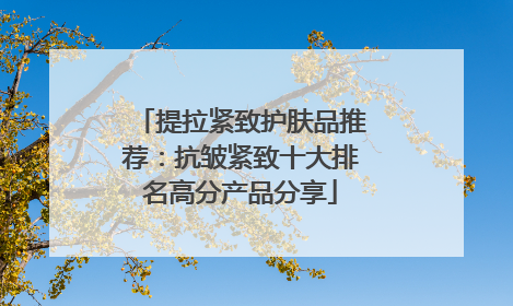 提拉紧致护肤品推荐：抗皱紧致十大排名高分产品分享
