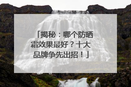 揭秘：哪个防晒霜效果最好？十大品牌争先出招！