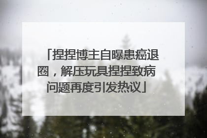 捏捏博主自曝患癌退圈，解压玩具捏捏致病问题再度引发热议