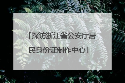 探访浙江省公安厅居民身份证制作中心
