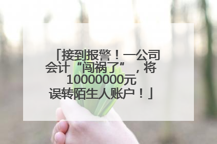 接到报警！一公司会计“闯祸了”，将10000000元误转陌生人账户！