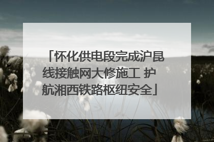 怀化供电段完成沪昆线接触网大修施工 护航湘西铁路枢纽安全
