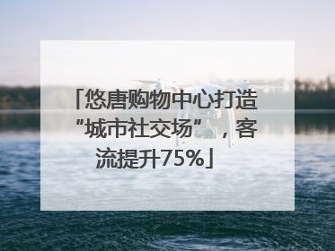悠唐购物中心打造“城市社交场”，客流提升75%