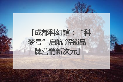 成都科幻馆：“科梦号”启航 解锁品牌营销新次元