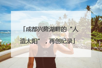 成都兴隆湖畔的“人造太阳”，再创纪录