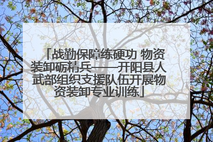 战勤保障练硬功 物资装卸砺精兵——开阳县人武部组织支援队伍开展物资装卸专业训练