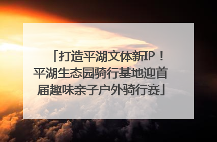 打造平湖文体新IP！平湖生态园骑行基地迎首届趣味亲子户外骑行赛