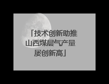 技术创新助推山西煤层气产量屡创新高