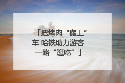 把烤肉“搬上”车 哈铁助力游客一路“逛吃”