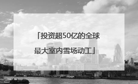 投资超50亿的全球最大室内雪场动工