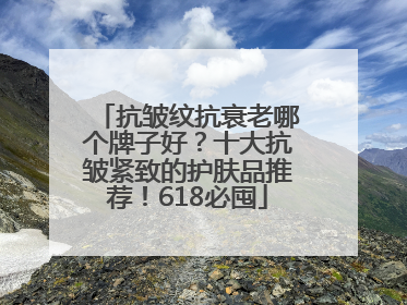 抗皱纹抗衰老哪个牌子好？十大抗皱紧致的护肤品推荐！618必囤