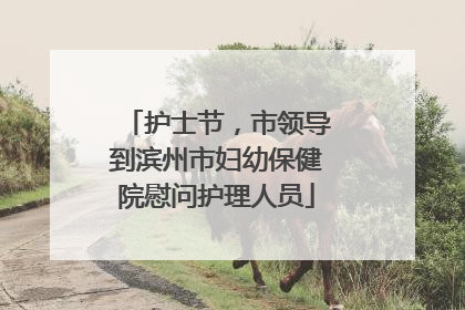 护士节，市领导到滨州市妇幼保健院慰问护理人员