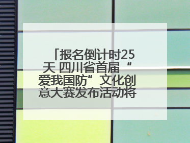 报名倒计时25天 四川省首届“爱我国防”文化创意大赛发布活动将于9月落地宜宾