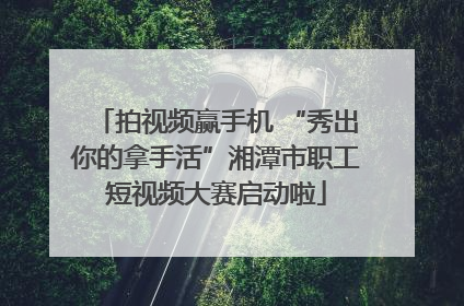 拍视频赢手机 “秀出你的拿手活”湘潭市职工短视频大赛启动啦