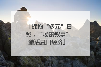 拥抱“多元”日照，“场景叙事”激活夏日经济