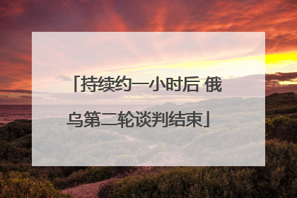 持续约一小时后 俄乌第二轮谈判结束