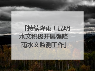持续降雨！昆明水文积极开展强降雨水文监测工作