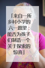来自一所乡村小学的六一愿望：能否为孩子们制造一个关于探索的惊喜