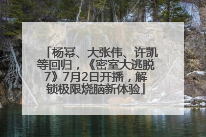 杨幂、大张伟、许凯等回归，《密室大逃脱7》7月2日开播，解锁极限烧脑新体验