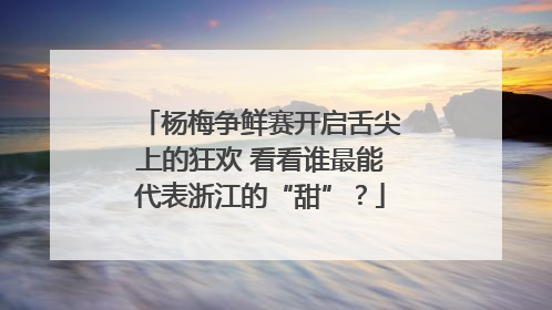 杨梅争鲜赛开启舌尖上的狂欢 看看谁最能代表浙江的“甜”？