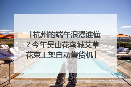 杭州的端午浪漫谁懂？今年吴山花鸟城艾草花束上架自动售货机