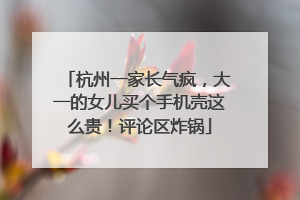 杭州一家长气疯，大一的女儿买个手机壳这么贵！评论区炸锅