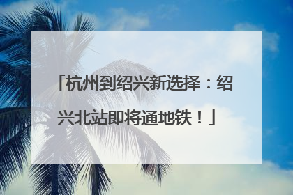 杭州到绍兴新选择：绍兴北站即将通地铁！