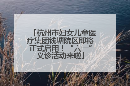 杭州市妇女儿童医疗集团钱塘院区即将正式启用！“六一”义诊活动来啦