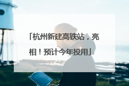 杭州新建高铁站，亮相！预计今年投用