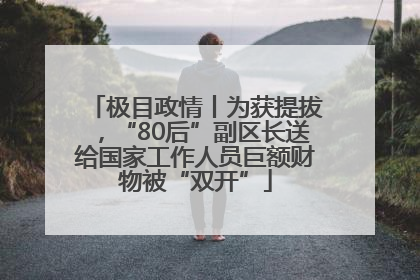 极目政情丨为获提拔，“80后”副区长送给国家工作人员巨额财物被“双开”