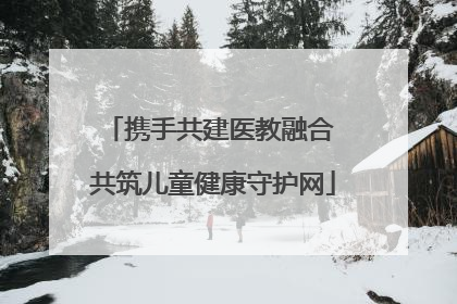 携手共建医教融合 共筑儿童健康守护网