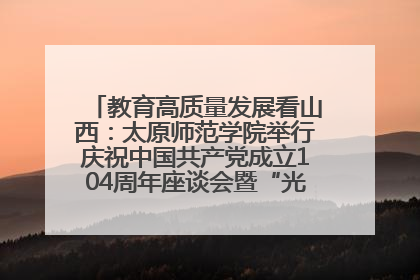 教育高质量发展看山西：太原师范学院举行庆祝中国共产党成立104周年座谈会暨“光荣在党50年”纪念章颁发仪式