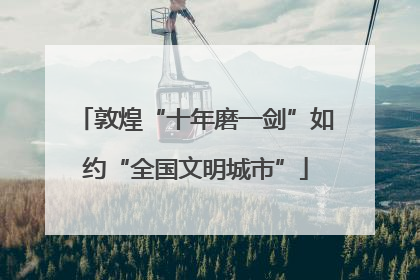 敦煌“十年磨一剑”如约“全国文明城市”