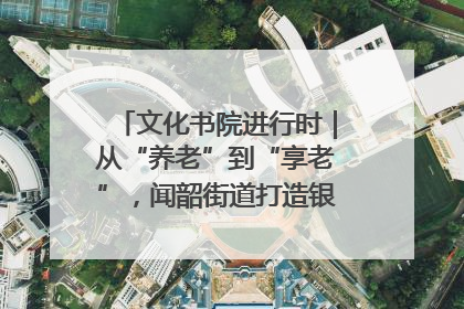 文化书院进行时｜从“养老”到“享老”，闻韶街道打造银龄幸福新图景